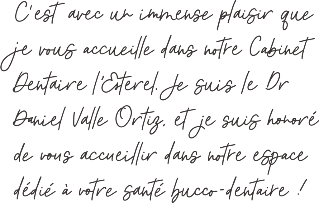 Petite phrase du docteur : C'est avec un immense plaisir que je vous accueille dans notre cabinet dentaire l'esterel. Je suis le dr Daniel Valle Ortiz et je suis honoré de vous accueillir dans notre espace dédié à votre santé bucco-dentaire !